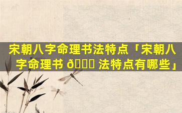 宋朝八字命理书法特点「宋朝八字命理书 🐒 法特点有哪些」